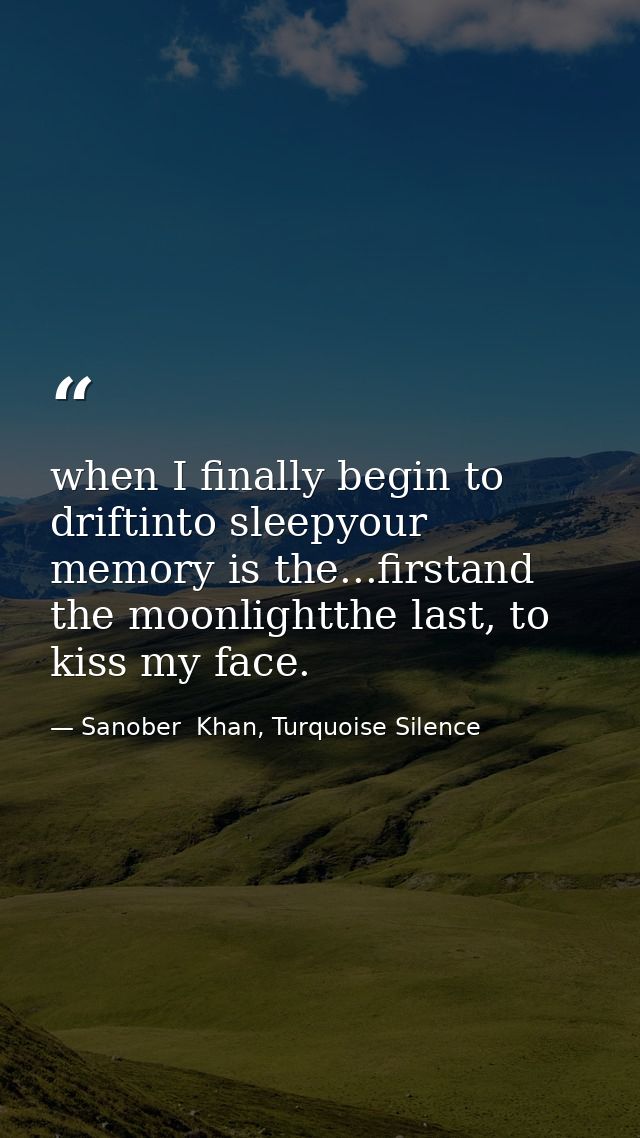 when I finally begin to driftinto sleepyour memory is the...firstand the moonlightthe last, to kiss my face. — Sanober  Khan, Turquoise Silence