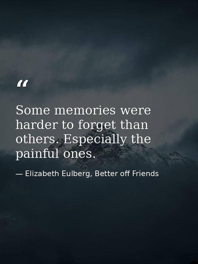 Some memories were harder to forget than others. Especially the painful ones. — Elizabeth Eulberg, Better off Friends
