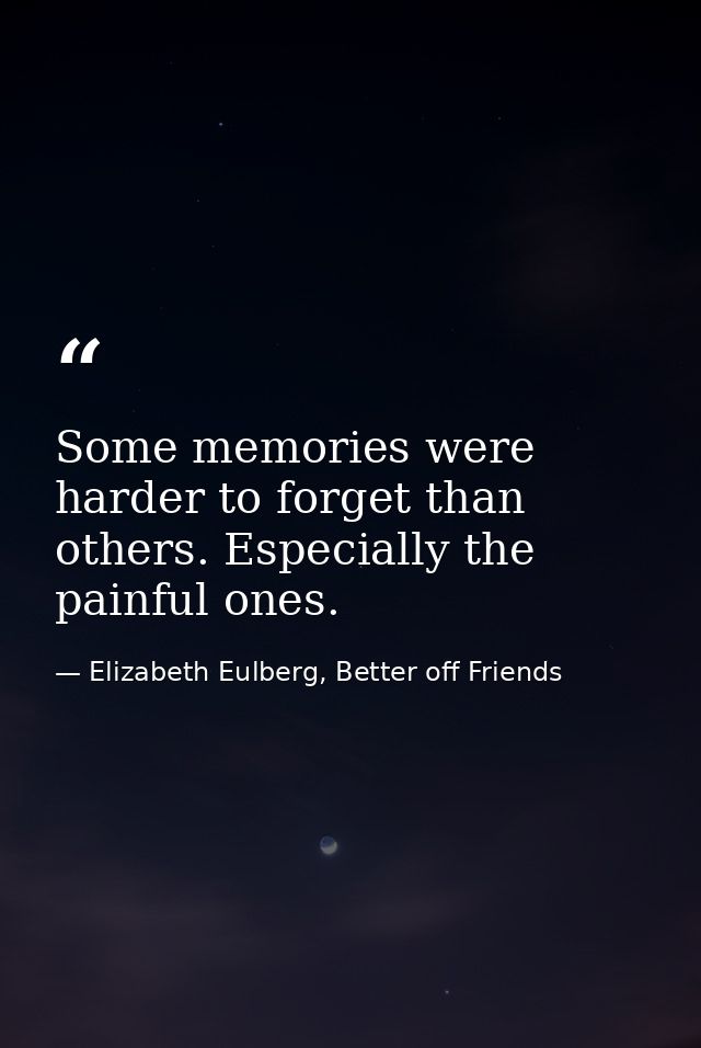 Some memories were harder to forget than others. Especially the painful ones. — Elizabeth Eulberg, Better off Friends