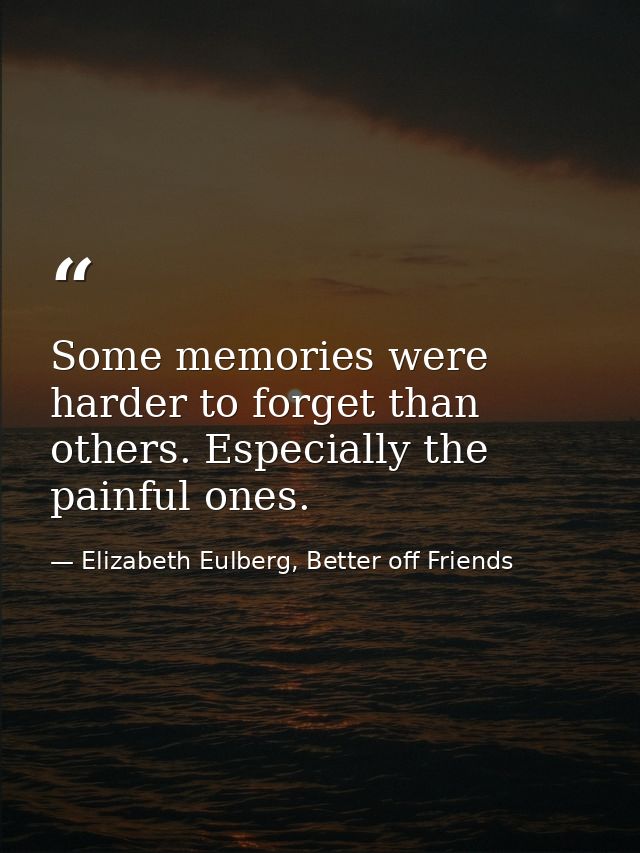 Some memories were harder to forget than others. Especially the painful ones. — Elizabeth Eulberg, Better off Friends