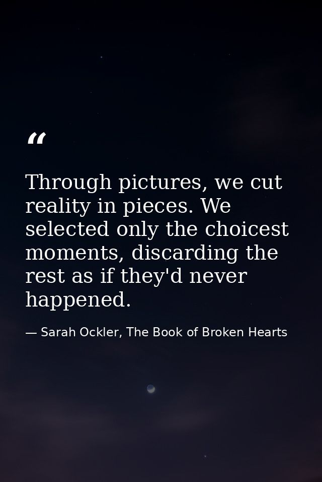 Through pictures, we cut reality in pieces. We selected only the choicest moments, discarding the rest as if they'd neve — Sarah Ockler, The Book of Broken Hearts