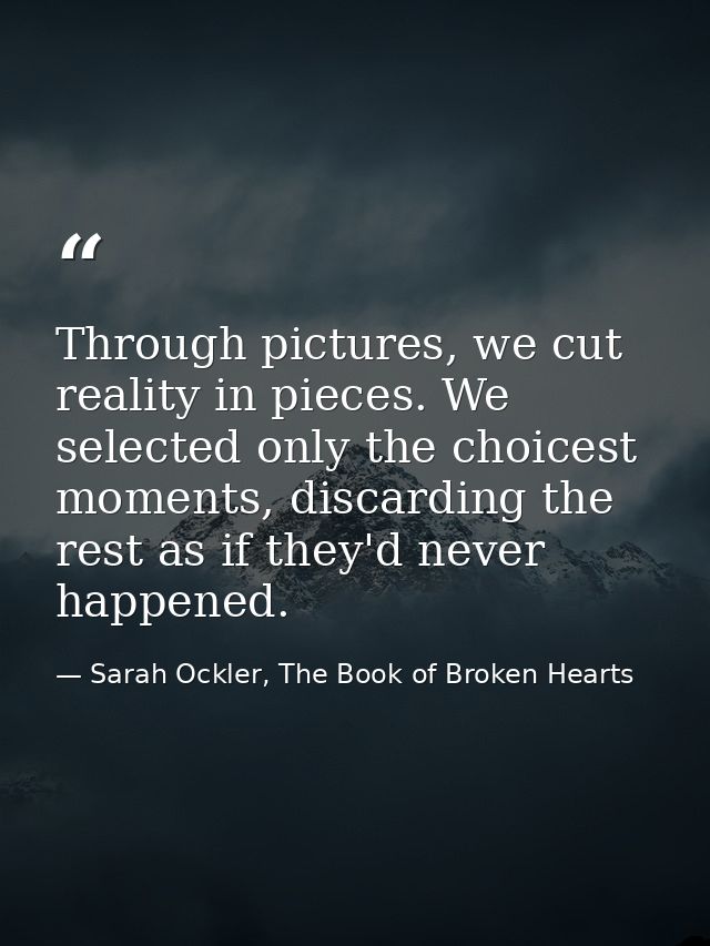 Through pictures, we cut reality in pieces. We selected only the choicest moments, discarding the rest as if they'd neve — Sarah Ockler, The Book of Broken Hearts