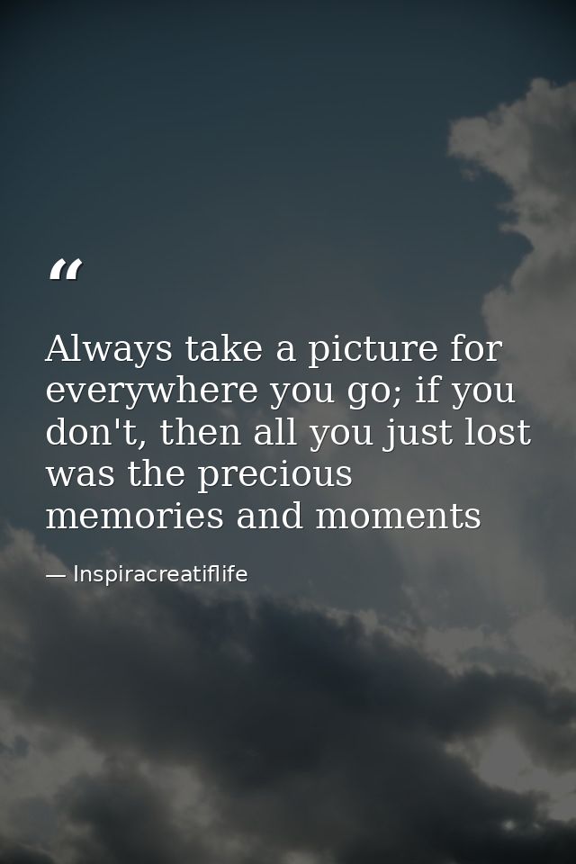 Always take a picture for everywhere you go; if you don't, then all you just lost was the precious memories and moments — Inspiracreatiflife