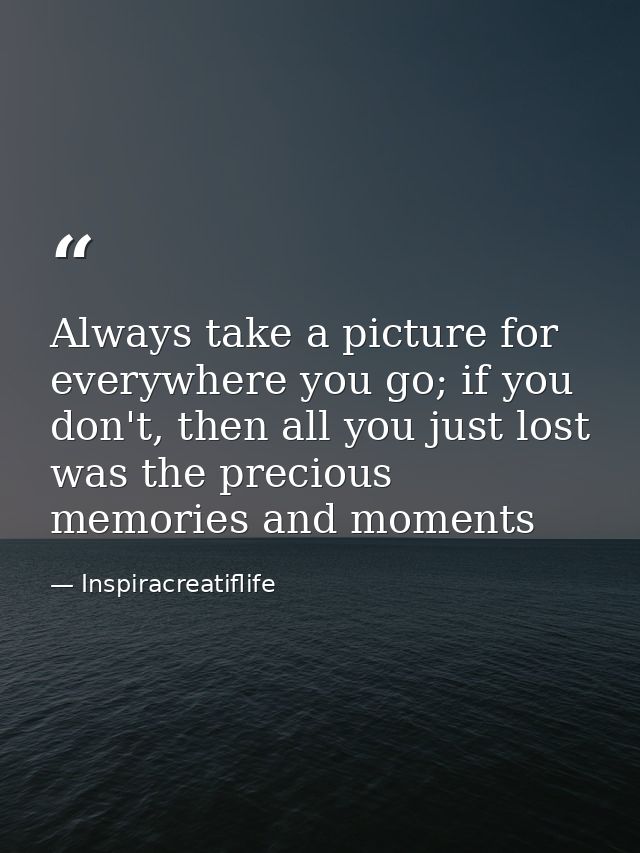 Always take a picture for everywhere you go; if you don't, then all you just lost was the precious memories and moments — Inspiracreatiflife