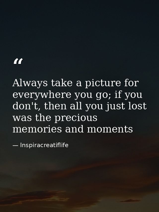 Always take a picture for everywhere you go; if you don't, then all you just lost was the precious memories and moments — Inspiracreatiflife