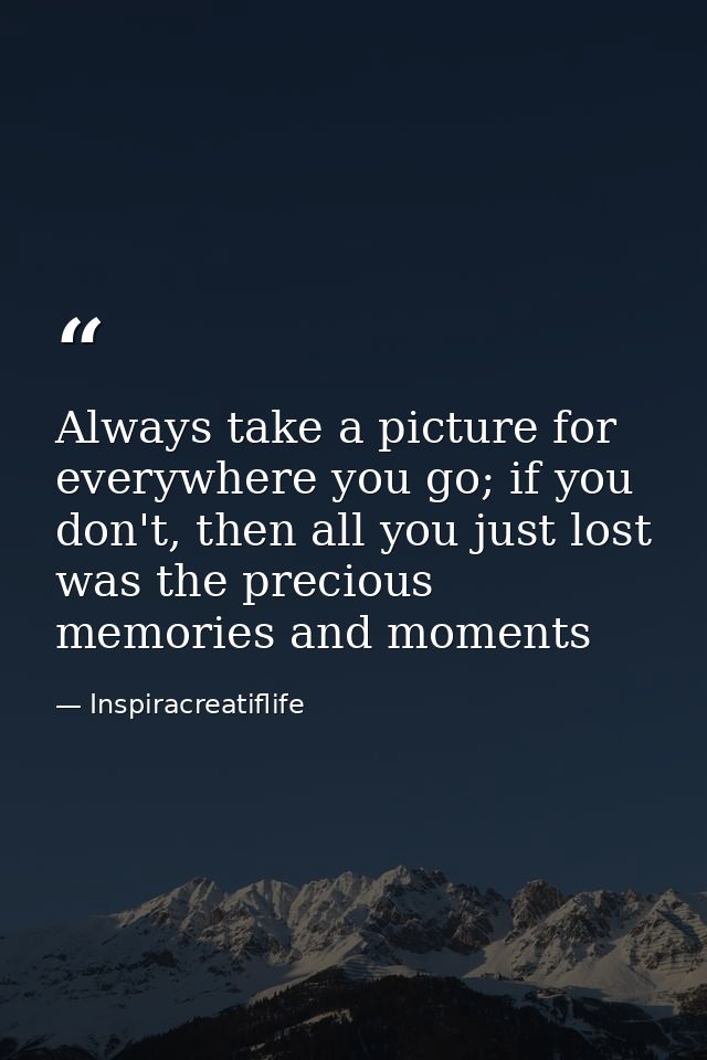 Always take a picture for everywhere you go; if you don't, then all you just lost was the precious memories and moments — Inspiracreatiflife