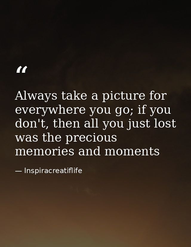 Always take a picture for everywhere you go; if you don't, then all you just lost was the precious memories and moments — Inspiracreatiflife