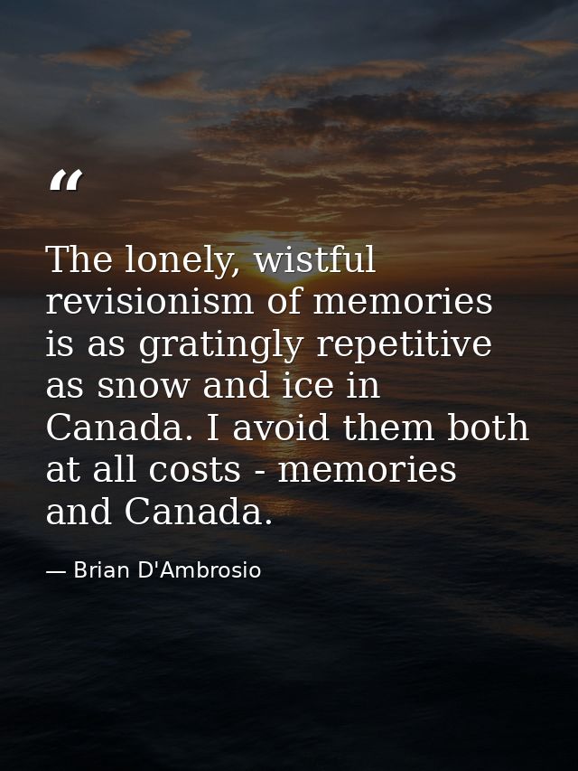 The lonely, wistful revisionism of memories is as gratingly repetitive as snow and ice in Canada. I avoid them both at a — Brian D'Ambrosio