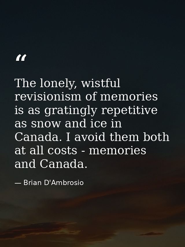 The lonely, wistful revisionism of memories is as gratingly repetitive as snow and ice in Canada. I avoid them both at a — Brian D'Ambrosio