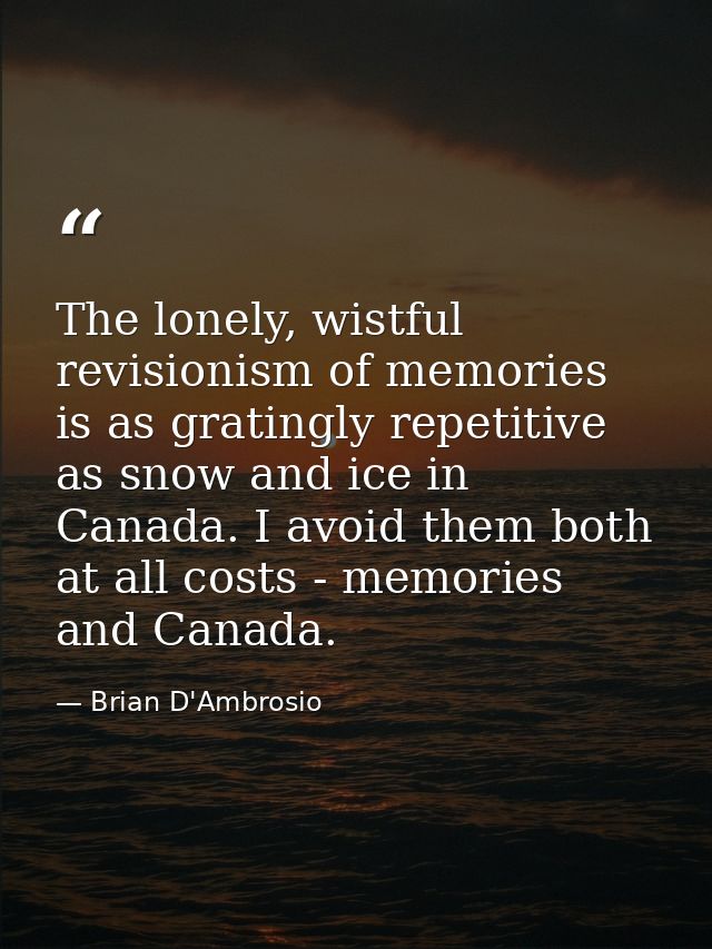 The lonely, wistful revisionism of memories is as gratingly repetitive as snow and ice in Canada. I avoid them both at a — Brian D'Ambrosio