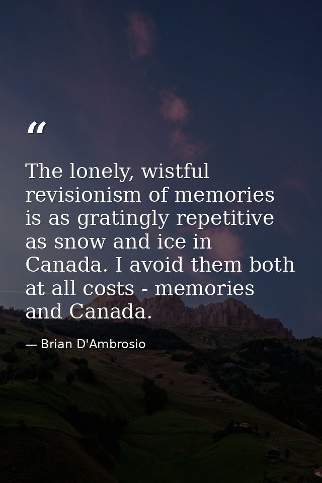 The lonely, wistful revisionism of memories is as gratingly repetitive as snow and ice in Canada. I avoid them both at a — Brian D'Ambrosio