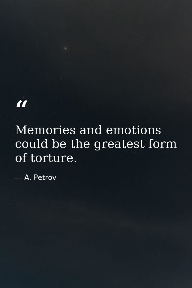 Memories and emotions could be the greatest form of torture. — A. Petrov
