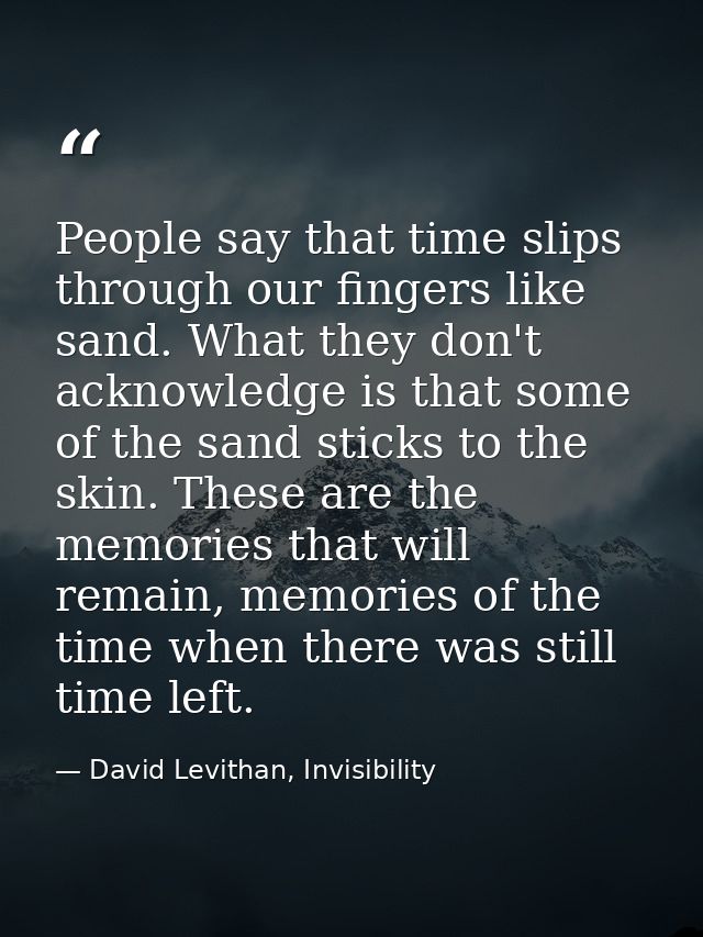 People say that time slips through our fingers like sand. What they don't acknowledge is that some of the sand sticks to — David Levithan, Invisibility