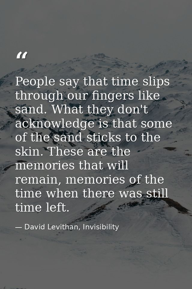 People say that time slips through our fingers like sand. What they don't acknowledge is that some of the sand sticks to — David Levithan, Invisibility