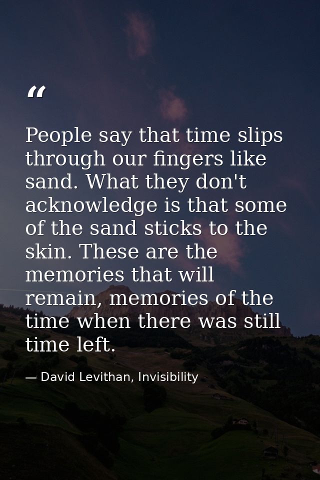 People say that time slips through our fingers like sand. What they don't acknowledge is that some of the sand sticks to — David Levithan, Invisibility