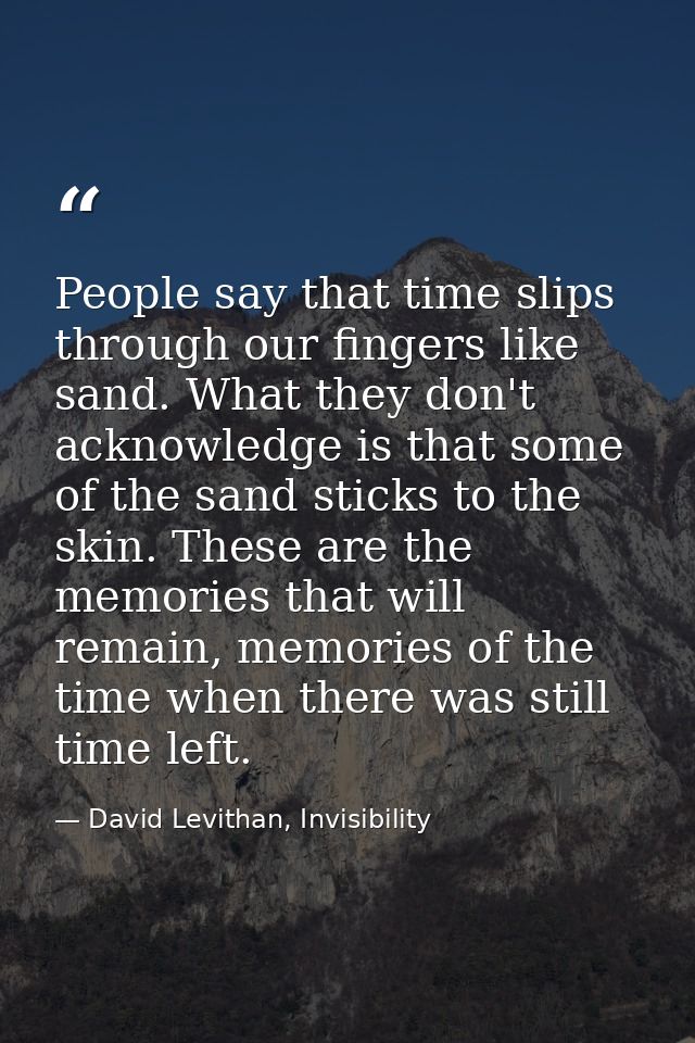 People say that time slips through our fingers like sand. What they don't acknowledge is that some of the sand sticks to — David Levithan, Invisibility