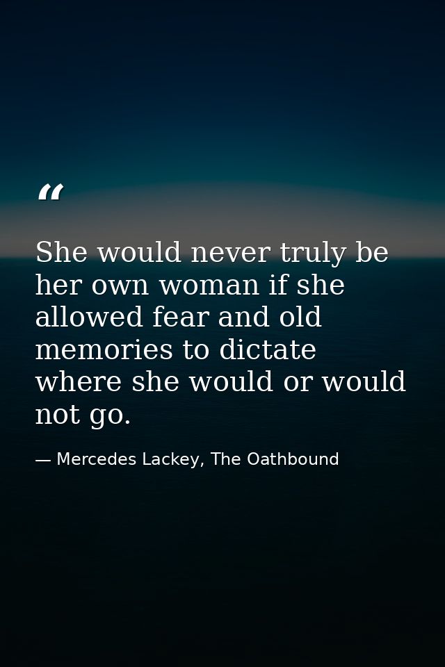 She would never truly be her own woman if she allowed fear and old memories to dictate where she would or would not go. — Mercedes Lackey, The Oathbound
