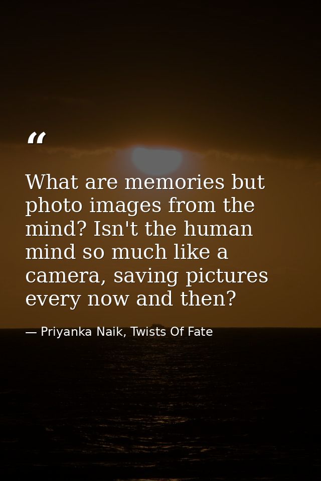What are memories but photo images from the mind? Isn't the human mind so much like a camera, saving pictures every now  — Priyanka Naik, Twists Of Fate