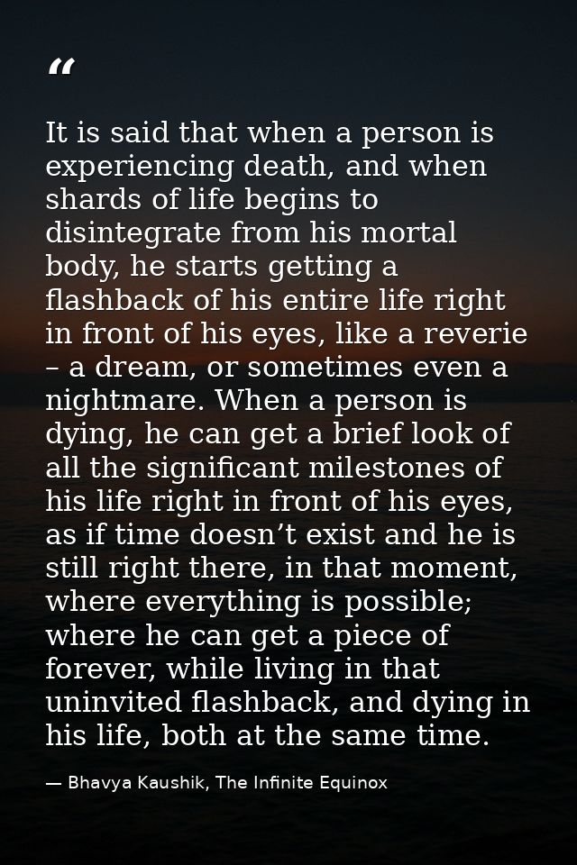 It is said that when a person is experiencing death, and when shards of life begins to disintegrate from his mortal body — Bhavya Kaushik, The Infinite Equinox