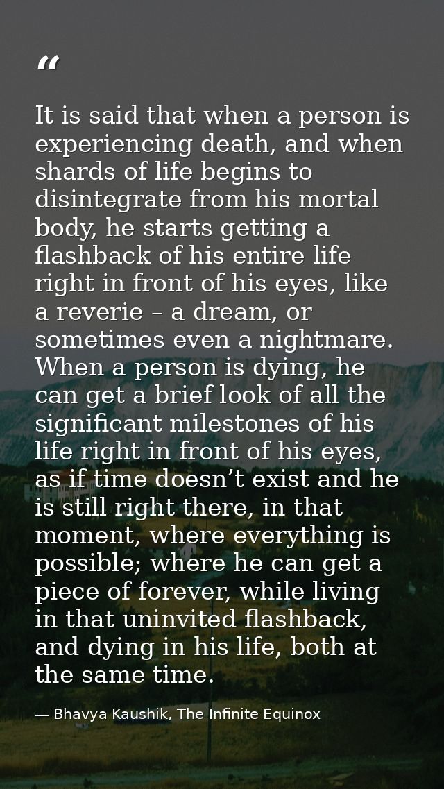 It is said that when a person is experiencing death, and when shards of life begins to disintegrate from his mortal body — Bhavya Kaushik, The Infinite Equinox
