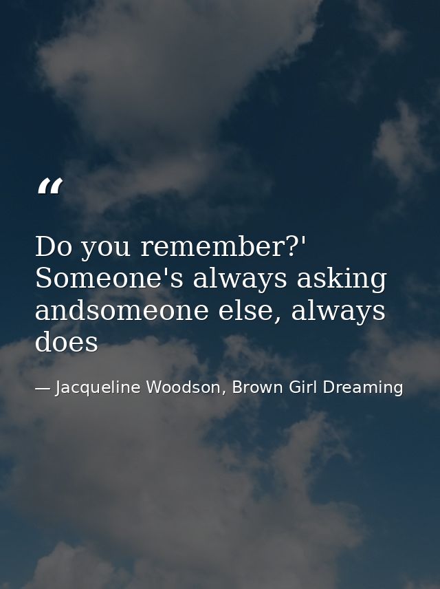 Do you remember?' Someone's always asking andsomeone else, always does — Jacqueline Woodson, Brown Girl Dreaming