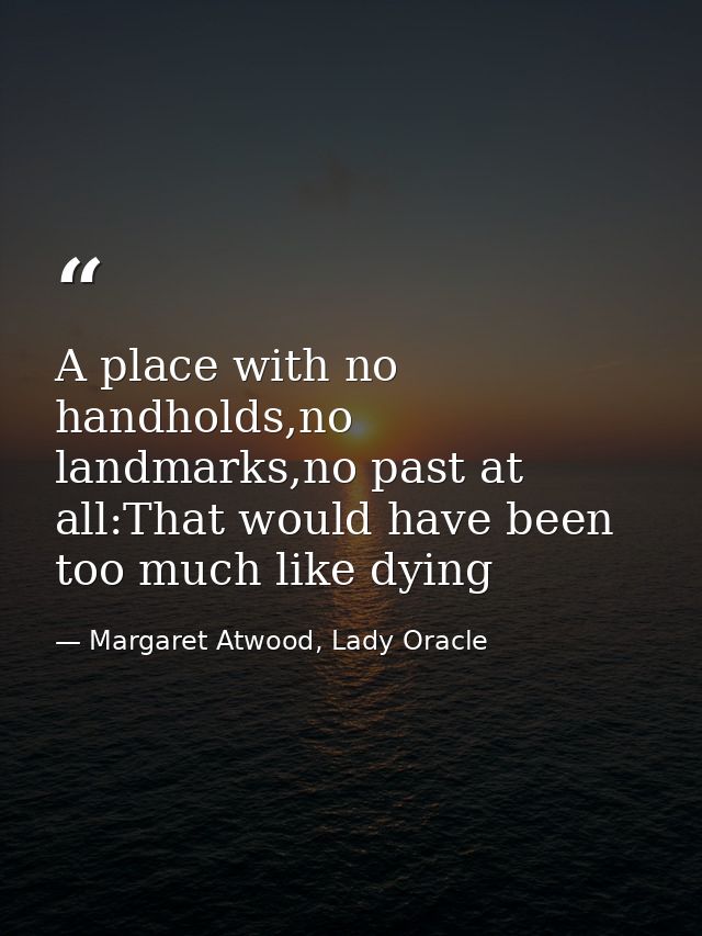 A place with no handholds,no landmarks,no past at all:That would have been too much like dying — Margaret Atwood, Lady Oracle