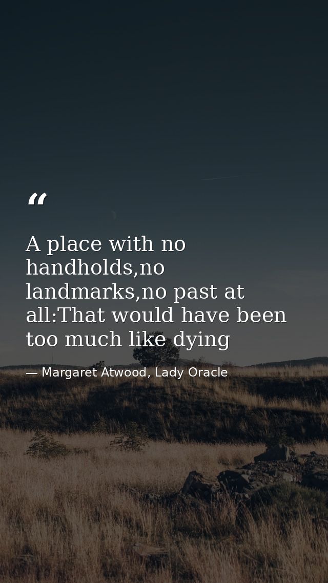 A place with no handholds,no landmarks,no past at all:That would have been too much like dying — Margaret Atwood, Lady Oracle