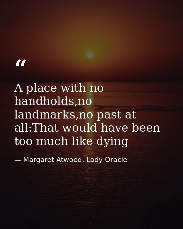 A place with no handholds,no landmarks,no past at all:That would have been too much like dying — Margaret Atwood, Lady Oracle