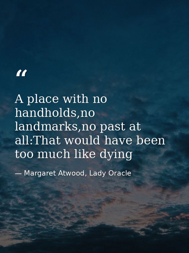 A place with no handholds,no landmarks,no past at all:That would have been too much like dying — Margaret Atwood, Lady Oracle