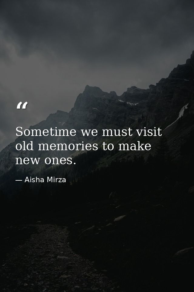 Sometime we must visit old memories to make new ones. — Aisha Mirza