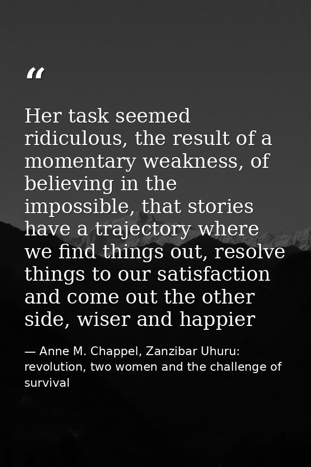 Her task seemed ridiculous, the result of a momentary weakness, of believing in the impossible, that stories have a traj — Anne M. Chappel, Zanzibar Uhuru: revolution, two women and the challenge of survival