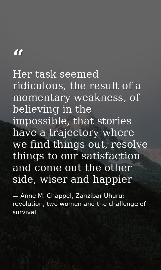 Her task seemed ridiculous, the result of a momentary weakness, of believing in the impossible, that stories have a traj — Anne M. Chappel, Zanzibar Uhuru: revolution, two women and the challenge of survival