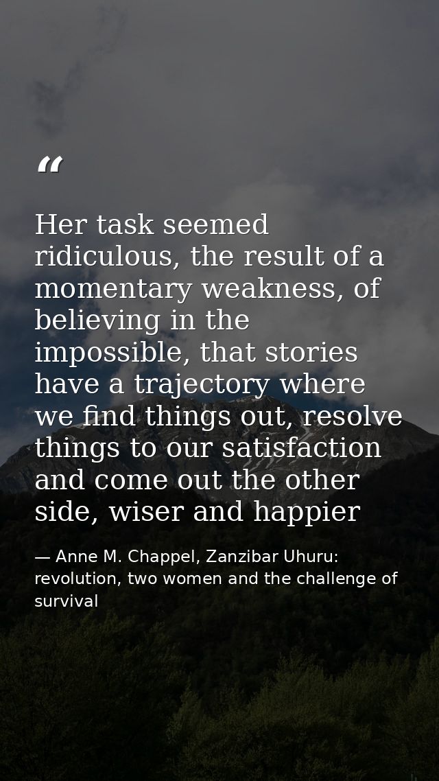 Her task seemed ridiculous, the result of a momentary weakness, of believing in the impossible, that stories have a traj — Anne M. Chappel, Zanzibar Uhuru: revolution, two women and the challenge of survival