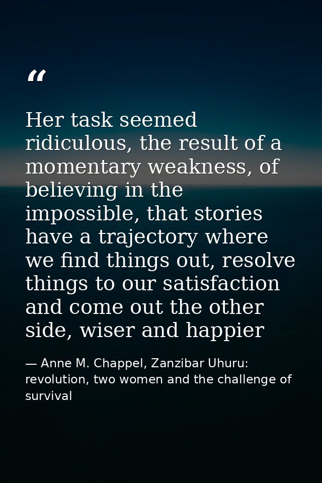 Her task seemed ridiculous, the result of a momentary weakness, of believing in the impossible, that stories have a traj — Anne M. Chappel, Zanzibar Uhuru: revolution, two women and the challenge of survival