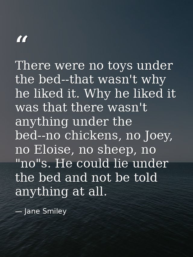 There were no toys under the bed--that wasn't why he liked it. Why he liked it was that there wasn't anything under the  — Jane Smiley