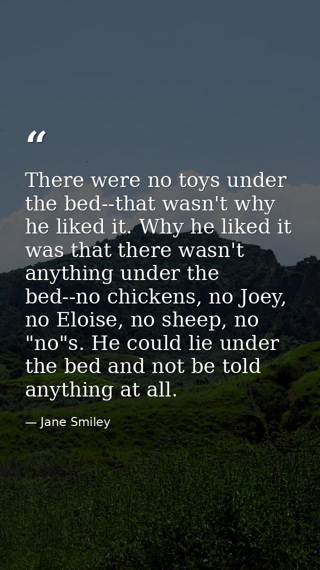 There were no toys under the bed--that wasn't why he liked it. Why he liked it was that there wasn't anything under the  — Jane Smiley