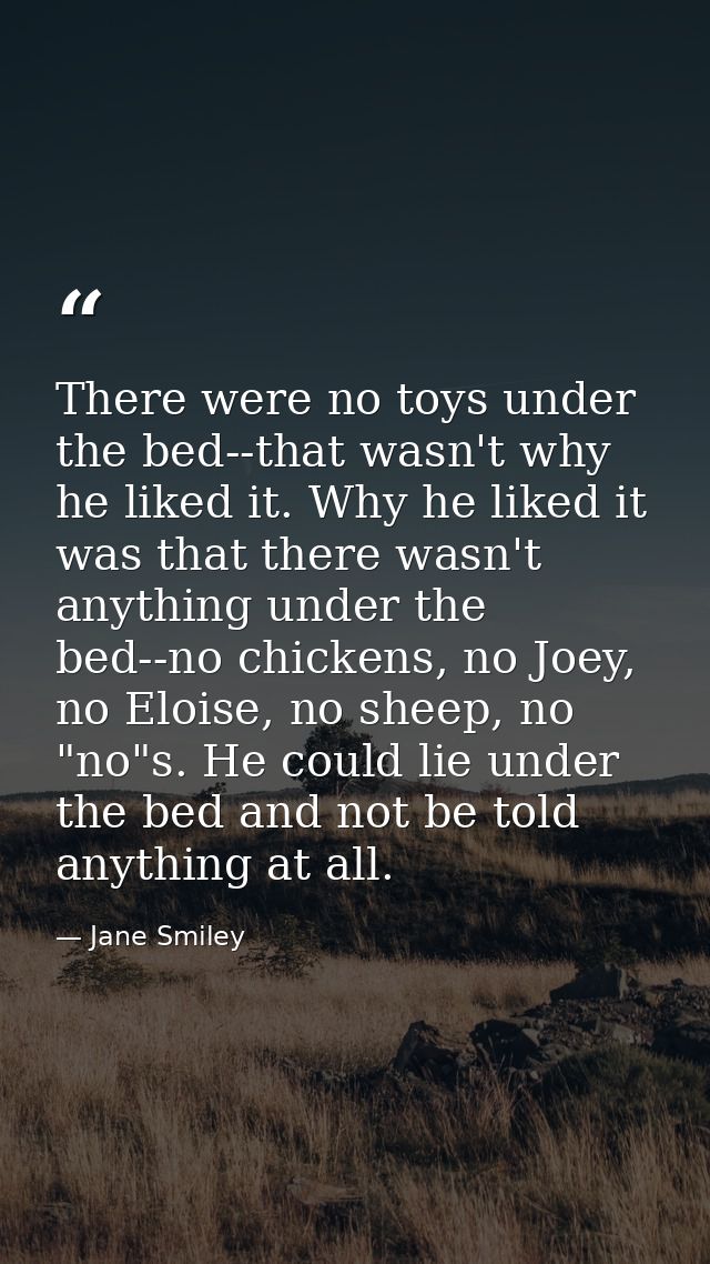 There were no toys under the bed--that wasn't why he liked it. Why he liked it was that there wasn't anything under the  — Jane Smiley