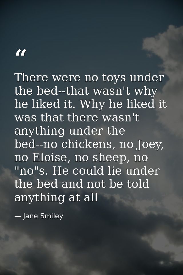 There were no toys under the bed--that wasn't why he liked it. Why he liked it was that there wasn't anything under the  — Jane Smiley