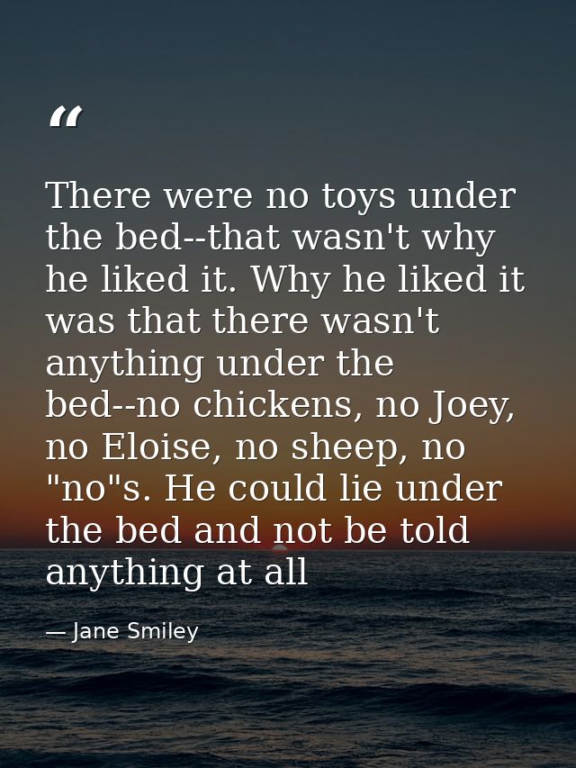 There were no toys under the bed--that wasn't why he liked it. Why he liked it was that there wasn't anything under the  — Jane Smiley