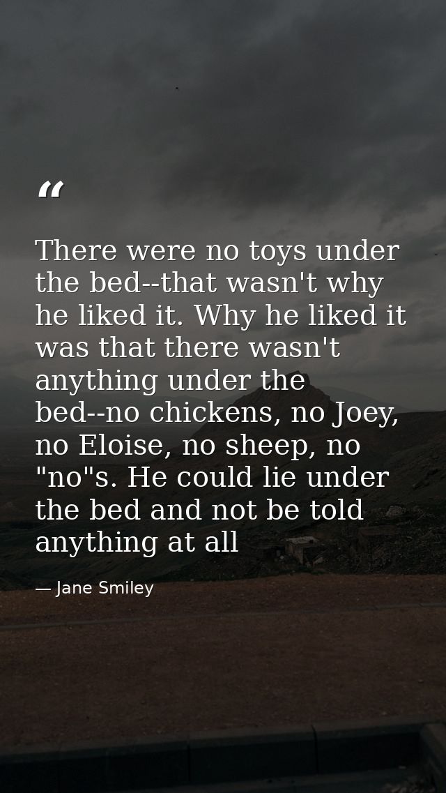 There were no toys under the bed--that wasn't why he liked it. Why he liked it was that there wasn't anything under the  — Jane Smiley
