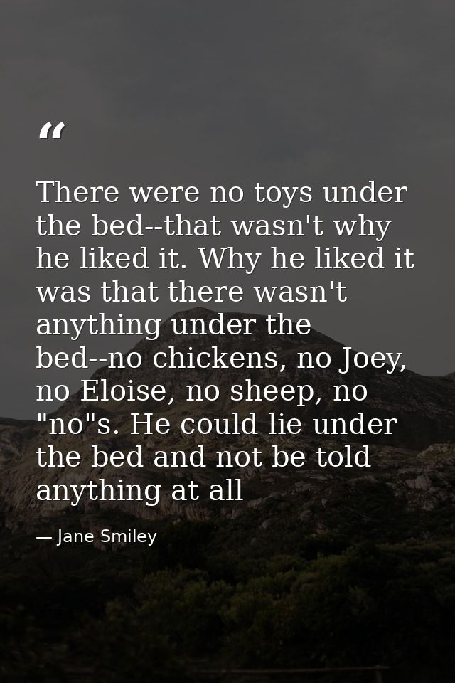 There were no toys under the bed--that wasn't why he liked it. Why he liked it was that there wasn't anything under the  — Jane Smiley