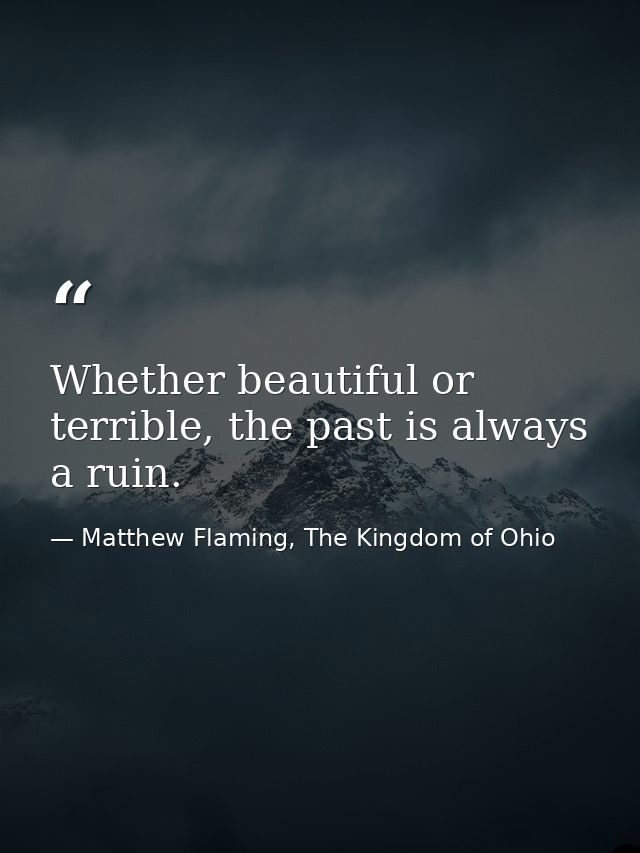 Whether beautiful or terrible, the past is always a ruin. — Matthew Flaming, The Kingdom of Ohio