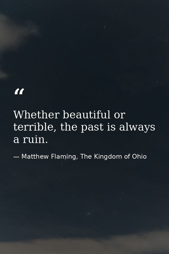 Whether beautiful or terrible, the past is always a ruin. — Matthew Flaming, The Kingdom of Ohio