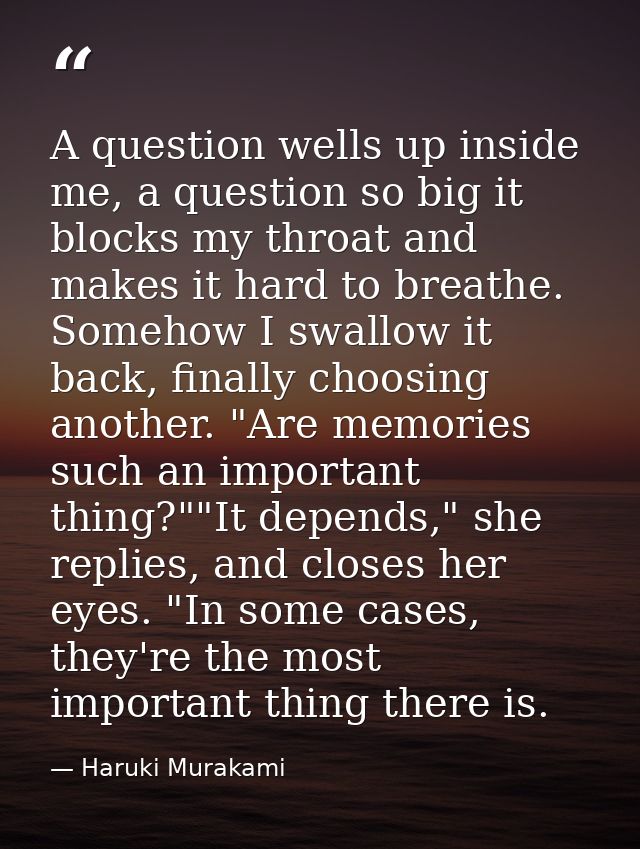 A question wells up inside me, a question so big it blocks my throat and makes it hard to breathe. Somehow I swallow it  — Haruki Murakami