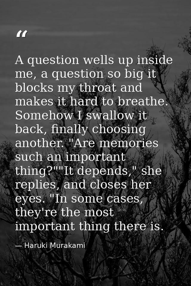 A question wells up inside me, a question so big it blocks my throat and makes it hard to breathe. Somehow I swallow it  — Haruki Murakami