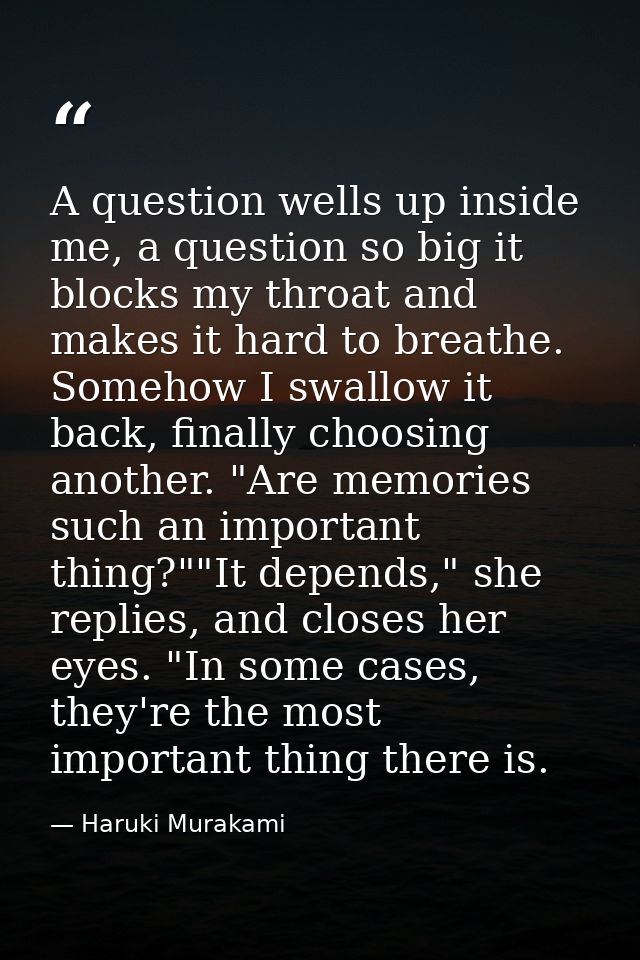 A question wells up inside me, a question so big it blocks my throat and makes it hard to breathe. Somehow I swallow it  — Haruki Murakami