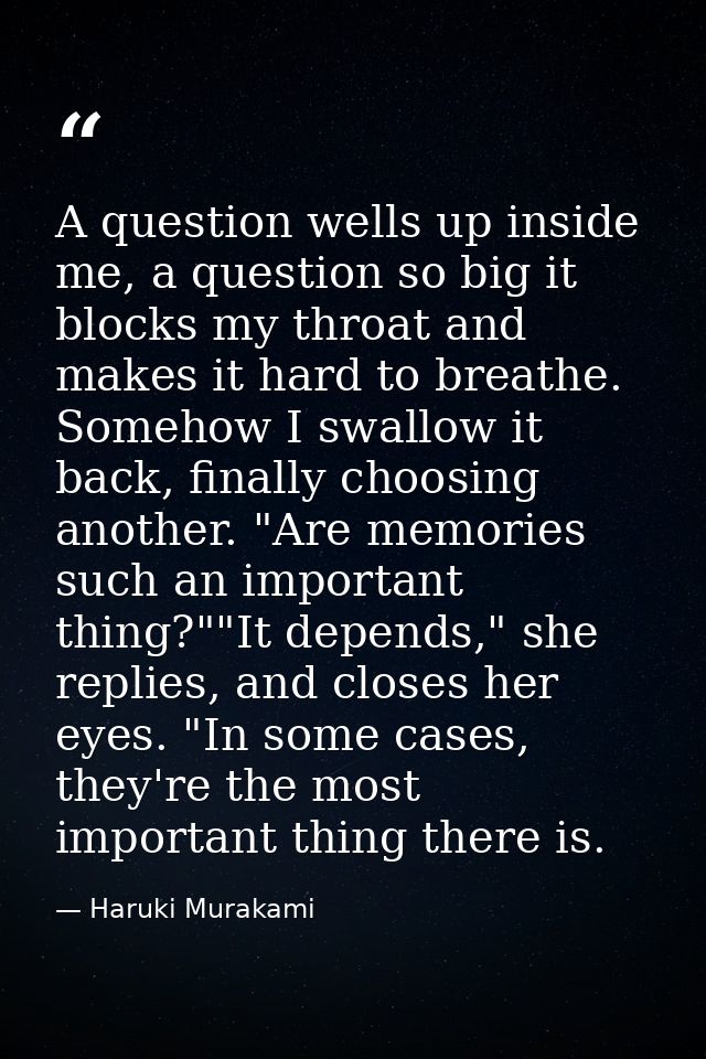 A question wells up inside me, a question so big it blocks my throat and makes it hard to breathe. Somehow I swallow it  — Haruki Murakami