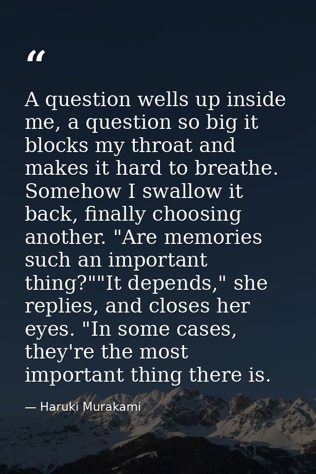 A question wells up inside me, a question so big it blocks my throat and makes it hard to breathe. Somehow I swallow it  — Haruki Murakami