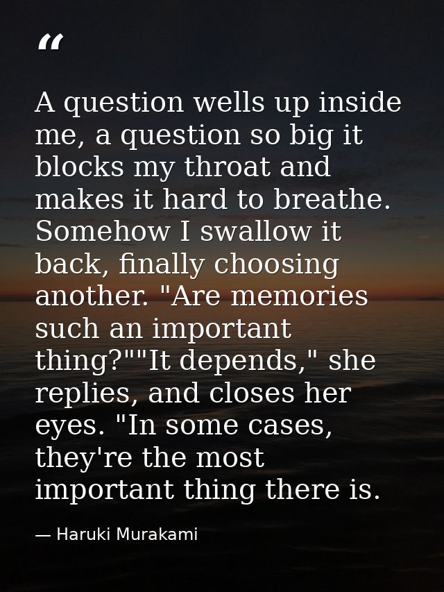 A question wells up inside me, a question so big it blocks my throat and makes it hard to breathe. Somehow I swallow it  — Haruki Murakami