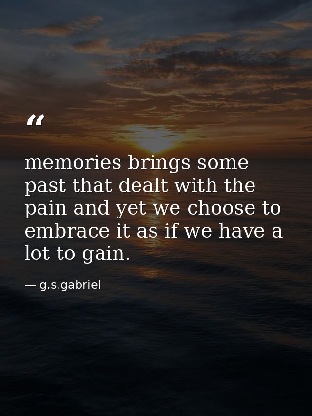 memories brings some past that dealt with the pain and yet we choose to embrace it as if we have a lot to gain. — g.s.gabriel